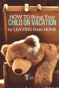 How to Bring your Child on Vacation by Leaving them HOME